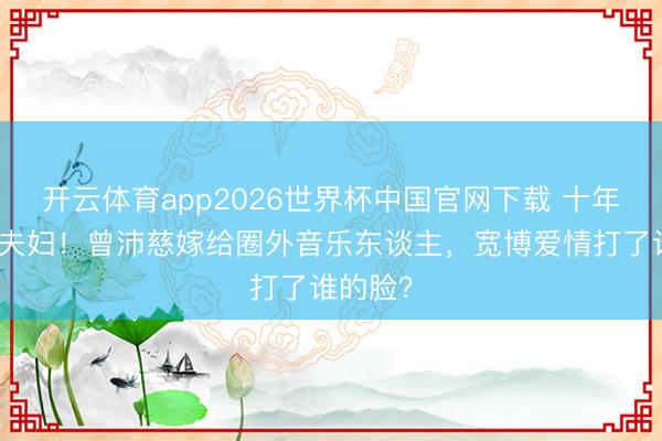 开云体育app2026世界杯中国官网下载 十年好友变夫妇！曾沛慈嫁给圈外音乐东谈主，宽博爱情打了谁的脸？