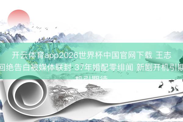开云体育app2026世界杯中国官网下载 王志文回绝告白被媒体联封 37年婚配零绯闻 新剧开机引期待