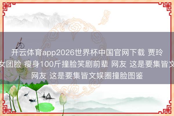 开云体育app2026世界杯中国官网下载 贾玲旧照曝光瘦出女团脸 瘦身100斤撞脸笑剧前辈 网友 这是要集皆文娱圈撞脸图鉴