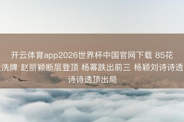开云体育app2026世界杯中国官网下载 85花颜值大洗牌 赵丽颖断层登顶 杨幂跌出前三 杨颖刘诗诗透顶出局
