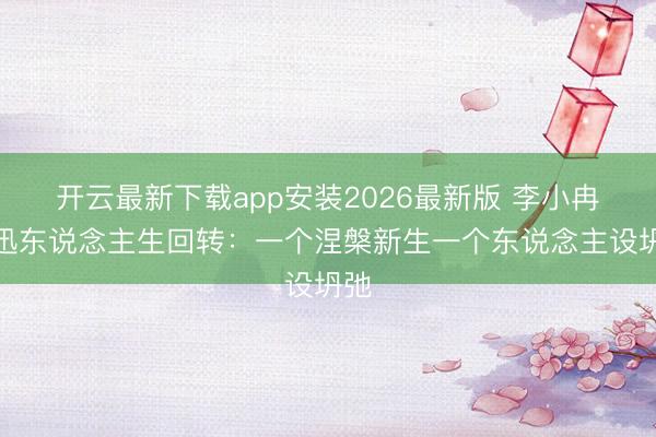 开云最新下载app安装2026最新版 李小冉王迅东说念主生回转：一个涅槃新生一个东说念主设坍弛