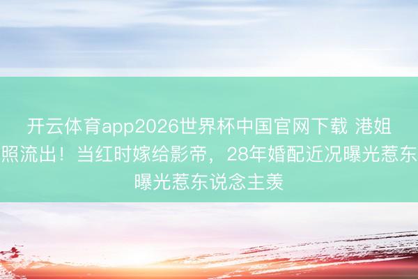 开云体育app2026世界杯中国官网下载 港姐冠军素颜照流出！当红时嫁给影帝，28年婚配近况曝光惹东说念主羡