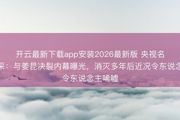 开云最新下载app安装2026最新版 央视名嘴汪文采：与姜昆决裂内幕曝光，消灭多年后近况令东说念主唏嘘