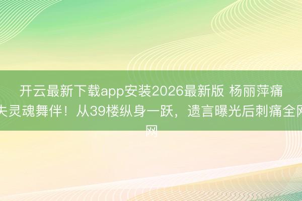 开云最新下载app安装2026最新版 杨丽萍痛失灵魂舞伴！从39楼纵身一跃，遗言曝光后刺痛全网