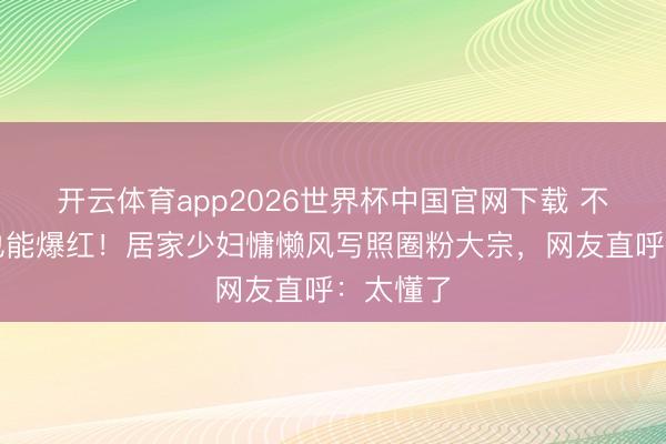 开云体育app2026世界杯中国官网下载 不靠露肉也能爆红！居家少妇慵懒风写照圈粉大宗，网友直呼：太懂了