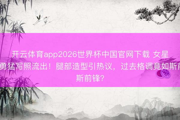 开云体育app2026世界杯中国官网下载 女星过去勇猛写照流出！腿部造型引热议，过去格调竟如斯前锋？