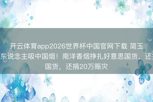 开云体育app2026世界杯中国官网下载 简玉阶喊出中国东说念主吸中国烟!南洋香烟挣扎好意思国货,还捐20万赈灾