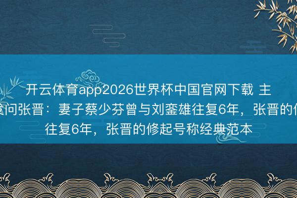 开云体育app2026世界杯中国官网下载 主握东说念主机敏发问张晋：妻子蔡少芬曾与刘銮雄往复6年，张晋的修起号称经典范本
