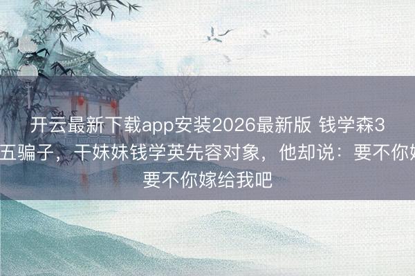 开云最新下载app安装2026最新版 钱学森36岁王老五骗子，干妹妹钱学英先容对象，他却说：要不你嫁给我吧