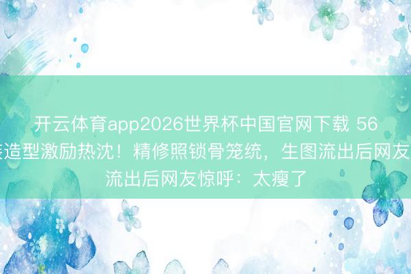 开云体育app2026世界杯中国官网下载 56岁张敏抹胸装造型激励热沈！精修照锁骨笼统，生图流出后网友惊呼：太瘦了