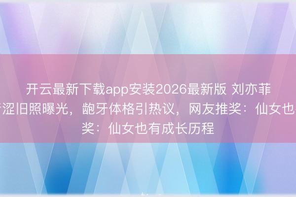 开云最新下载app安装2026最新版 刘亦菲学生时间青涩旧照曝光，龅牙体格引热议，网友推奖：仙女也有成长历程