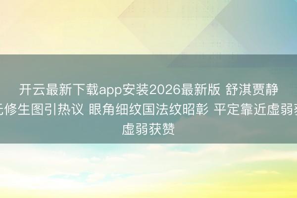 开云最新下载app安装2026最新版 舒淇贾静雯无修生图引热议 眼角细纹国法纹昭彰 平定靠近虚弱获赞