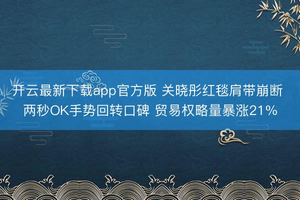 开云最新下载app官方版 关晓彤红毯肩带崩断 两秒OK手势回转口碑 贸易权略量暴涨21%