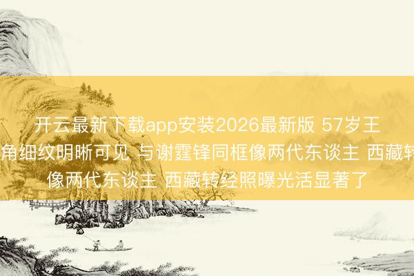 开云最新下载app安装2026最新版 57岁王菲素颜照引热议 眼角细纹明晰可见 与谢霆锋同框像两代东谈主 西藏转经照曝光活显著了