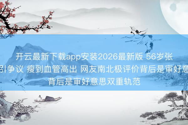 开云最新下载app安装2026最新版 56岁张敏抹胸生图引争议 瘦到血管高出 网友南北极评价背后是审好意思双重轨范
