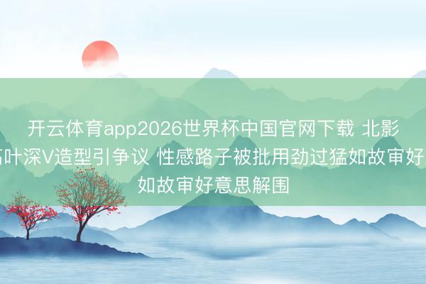 开云体育app2026世界杯中国官网下载 北影节红毯高叶深V造型引争议 性感路子被批用劲过猛如故审好意思解围