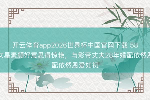 开云体育app2026世界杯中国官网下载 58岁香港女星素颜好意思得惊艳，与影帝丈夫28年婚配依然恩爱如初