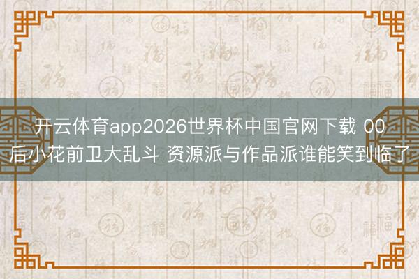 开云体育app2026世界杯中国官网下载 00后小花前卫大乱斗 资源派与作品派谁能笑到临了