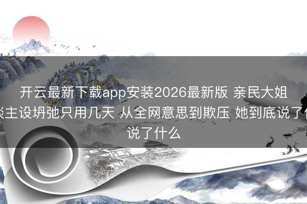 开云最新下载app安装2026最新版 亲民大姐东谈主设坍弛只用几天 从全网意思到欺压 她到底说了什么