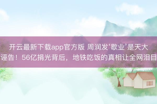 开云最新下载app官方版 周润发‘歇业’是天大诬告！56亿捐光背后，地铁吃饭的真相让全网泪目