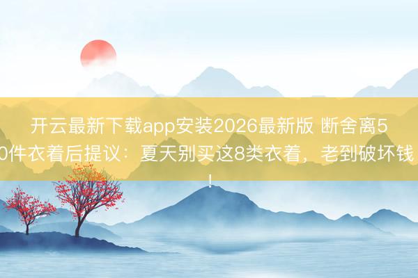 开云最新下载app安装2026最新版 断舍离50件衣着后提议：夏天别买这8类衣着，老到破坏钱！