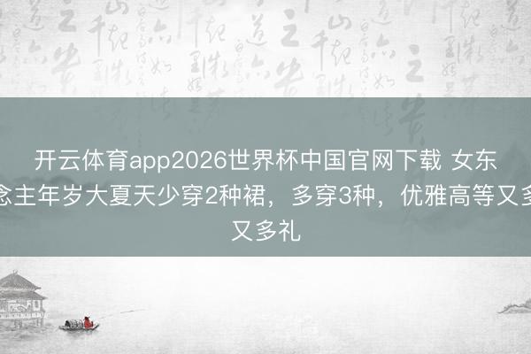 开云体育app2026世界杯中国官网下载 女东说念主年岁大夏天少穿2种裙，多穿3种，<a href=