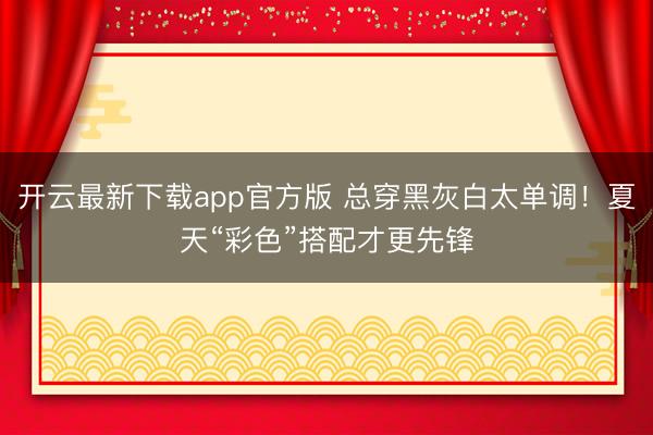 开云最新下载app官方版 总穿黑灰白太单调！夏天“彩色”搭配才更先锋