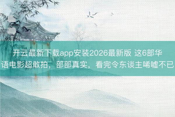 开云最新下载app安装2026最新版 这6部华语电影超敢拍，部部真实，看完令东谈主唏嘘不已