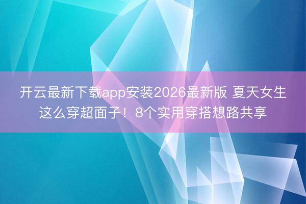 开云最新下载app安装2026最新版 夏天女生这么穿超面子！8个实用穿搭想路共享