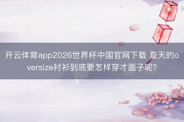 开云体育app2026世界杯中国官网下载 夏天的oversize衬衫到底要怎样穿才面子呢？
