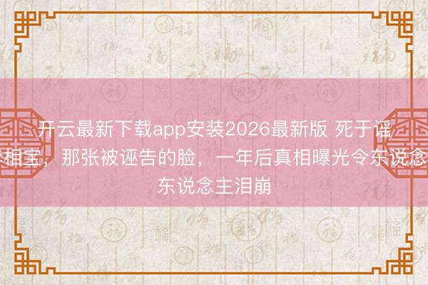 开云最新下载app安装2026最新版 死于谣言的李相宝，那张被诬告的脸，一年后真相曝光令东说念主泪崩