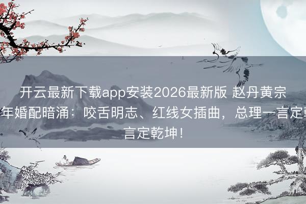 开云最新下载app安装2026最新版 赵丹黄宗英32年婚配暗涌：咬舌明志、红线女插曲，总理一言定乾坤！