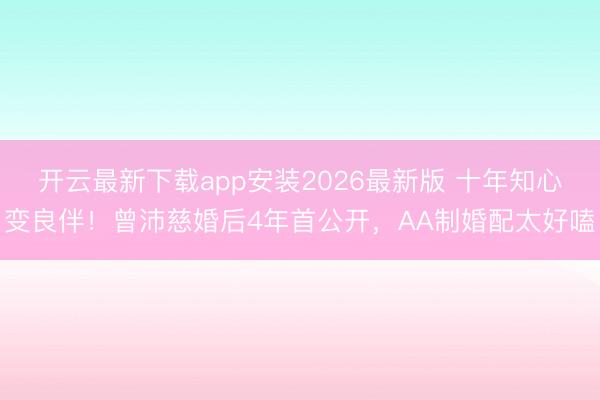 开云最新下载app安装2026最新版 十年知心变良伴！曾沛慈婚后4年首公开，AA制婚配太好嗑