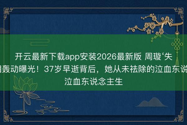 开云最新下载app安装2026最新版 周璇‘失散’真相轰动曝光！37岁早逝背后，她从未祛除的泣血东说念主生