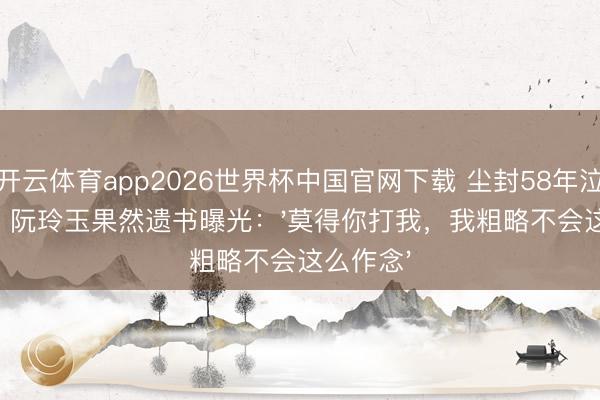 开云体育app2026世界杯中国官网下载 尘封58年泣血真相！阮玲玉果然遗书曝光：'莫得你打我，我粗略不会这么作念'