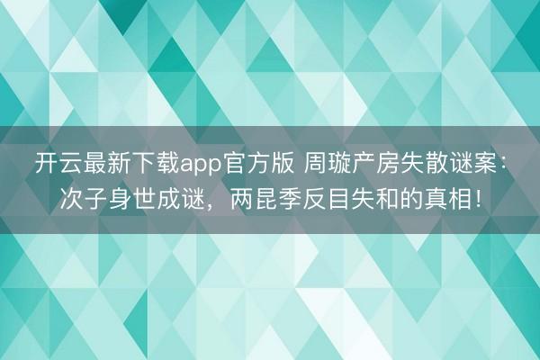 开云最新下载app官方版 周璇产房失散谜案:次子身世成谜,两昆季反目失和的真相!