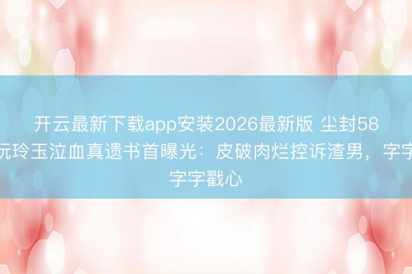 开云最新下载app安装2026最新版 尘封58年！阮玲玉泣血真遗书首曝光：皮破肉烂控诉渣男，字字戳心
