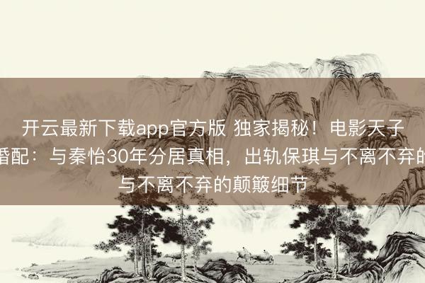 开云最新下载app官方版 独家揭秘！电影天子金焰跨国婚配：与秦怡30年分居真相，出轨保琪与不离不弃的颠簸细节