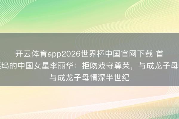 开云体育app2026世界杯中国官网下载 首位闯入好莱坞的中国女星李丽华：拒吻戏守尊荣，与成龙子母情深半世纪