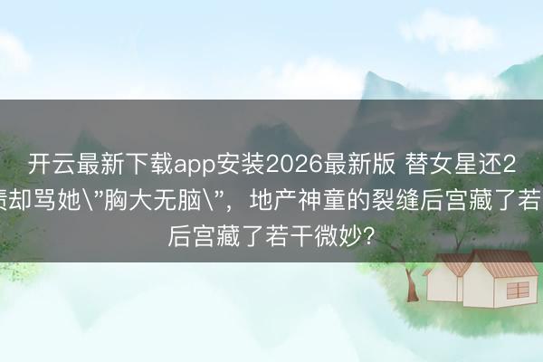 开云最新下载app安装2026最新版 替女星还2000万债却骂她
