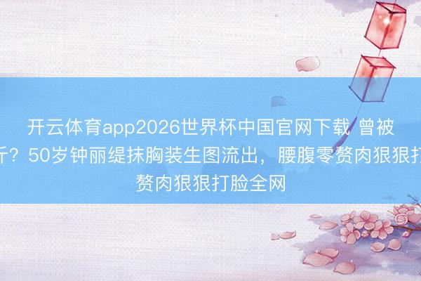 开云体育app2026世界杯中国官网下载 曾被传180斤?50岁钟丽缇抹胸装生图流出,腰腹零赘肉狠狠打脸全网