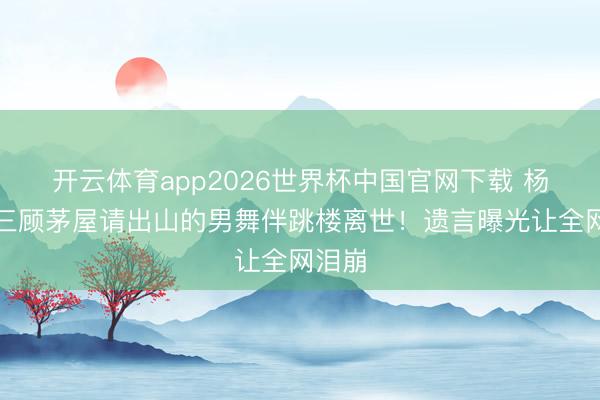 开云体育app2026世界杯中国官网下载 杨丽萍三顾茅屋请出山的男舞伴跳楼离世！遗言曝光让全网泪崩