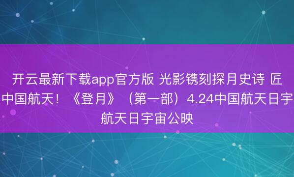 开云最新下载app官方版 光影镌刻探月史诗 匠心问候中国航天！《登月》（第一部）4.24中国航天日宇宙公映