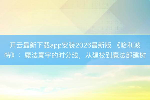 开云最新下载app安装2026最新版 《哈利波特》：魔法寰宇的时分线，从建校到魔法部建树