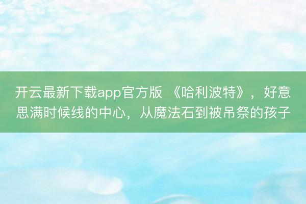 开云最新下载app官方版 《哈利波特》，好意思满时候线的中心，从魔法石到被吊祭的孩子