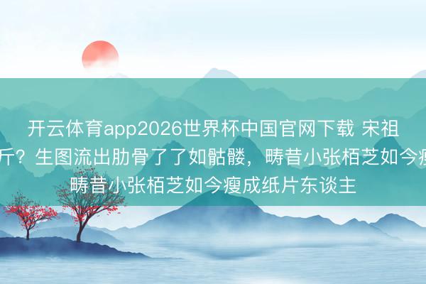 开云体育app2026世界杯中国官网下载 宋祖儿165cm仅80斤？生图流出肋骨了了如骷髅，畴昔小张栢芝如今瘦成纸片东谈主