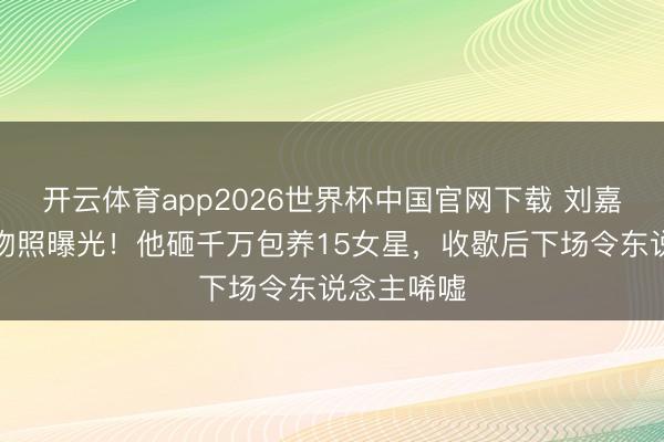 开云体育app2026世界杯中国官网下载 刘嘉玲街头热吻照曝光!他砸千万包养15女星,收歇后下场令东说念主唏嘘