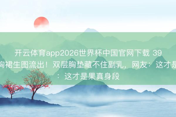 开云体育app2026世界杯中国官网下载 39岁杨幂抹胸裙生图流出！双层胸垫藏不住副乳，网友：这才是果真身段