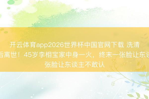 开云体育app2026世界杯中国官网下载 洗清吸毒冤屈后离世！45岁李相宝家中身一火，终末一张脸让东谈主不敢认