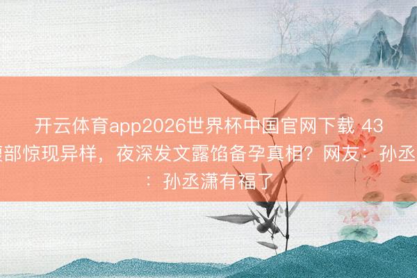 开云体育app2026世界杯中国官网下载 43岁金莎腹部惊现异样,夜深发文露馅备孕真相?网友:孙丞潇有福了